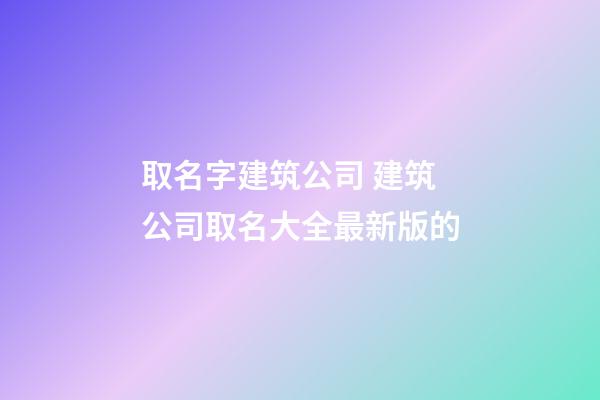 取名字建筑公司 建筑公司取名大全最新版的-第1張-公司起名-玄機(jī)派
